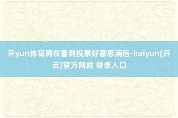开yun体育网在看到投票好意思满后-kaiyun(开云)官方网站 登录入口