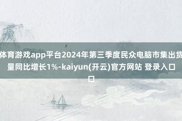 体育游戏app平台2024年第三季度民众电脑市集出货量同比增长1%-kaiyun(开云)官方网站 登录入口