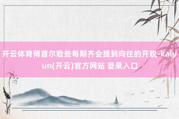 开云体育傅首尔险些每期齐会提到向往的开脱-kaiyun(开云)官方网站 登录入口