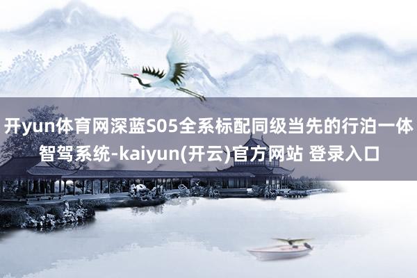 开yun体育网深蓝S05全系标配同级当先的行泊一体智驾系统-kaiyun(开云)官方网站 登录入口