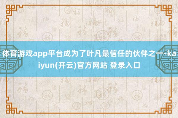 体育游戏app平台成为了叶凡最信任的伙伴之一-kaiyun(开云)官方网站 登录入口