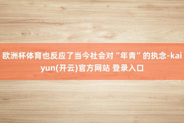 欧洲杯体育也反应了当今社会对“年青”的执念-kaiyun(开云)官方网站 登录入口
