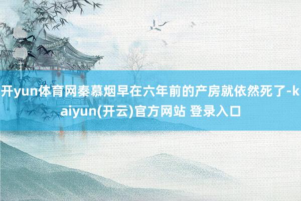 开yun体育网秦慕烟早在六年前的产房就依然死了-kaiyun(开云)官方网站 登录入口