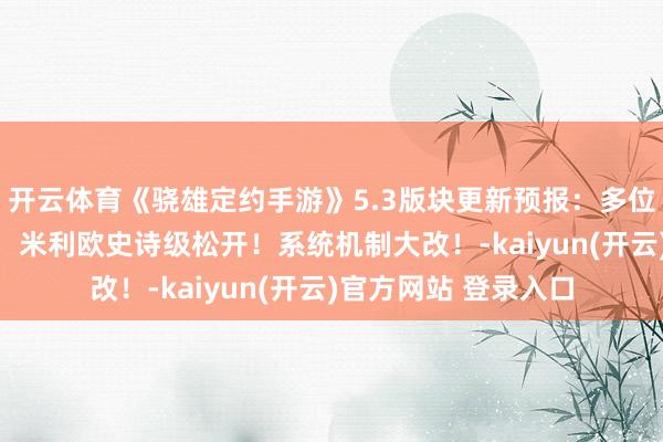 开云体育《骁雄定约手游》5.3版块更新预报：多位ADC骁雄治愈属性，米利欧史诗级松开！系统机制大改！-kaiyun(开云)官方网站 登录入口