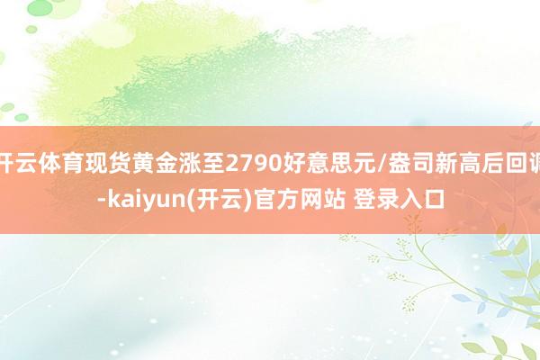 开云体育现货黄金涨至2790好意思元/盎司新高后回调-kaiyun(开云)官方网站 登录入口