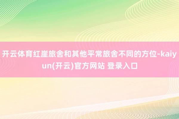 开云体育红崖旅舍和其他平常旅舍不同的方位-kaiyun(开云)官方网站 登录入口
