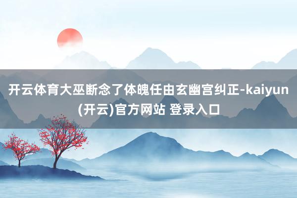开云体育大巫断念了体魄任由玄幽宫纠正-kaiyun(开云)官方网站 登录入口
