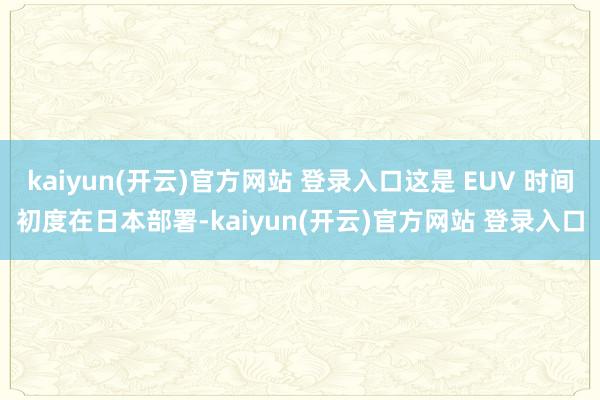 kaiyun(开云)官方网站 登录入口这是 EUV 时间初度在日本部署-kaiyun(开云)官方网站 登录入口