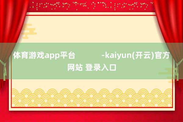 体育游戏app平台            -kaiyun(开云)官方网站 登录入口
