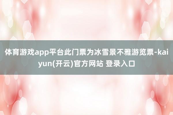 体育游戏app平台此门票为冰雪景不雅游览票-kaiyun(开云)官方网站 登录入口