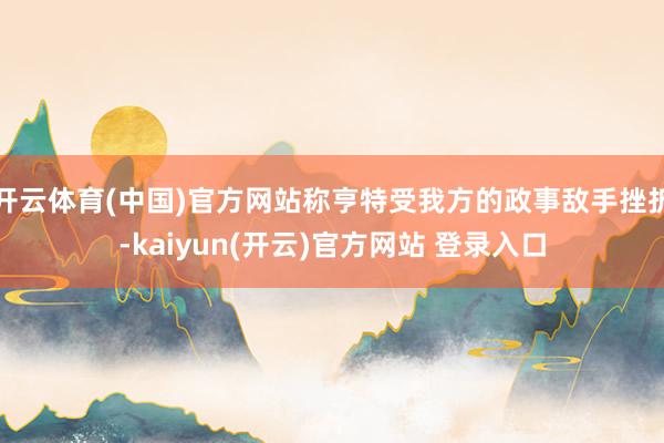 开云体育(中国)官方网站称亨特受我方的政事敌手挫折-kaiyun(开云)官方网站 登录入口