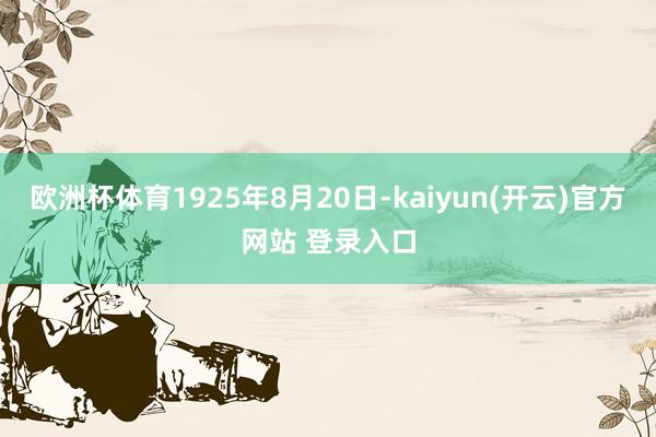 欧洲杯体育1925年8月20日-kaiyun(开云)官方网站 登录入口