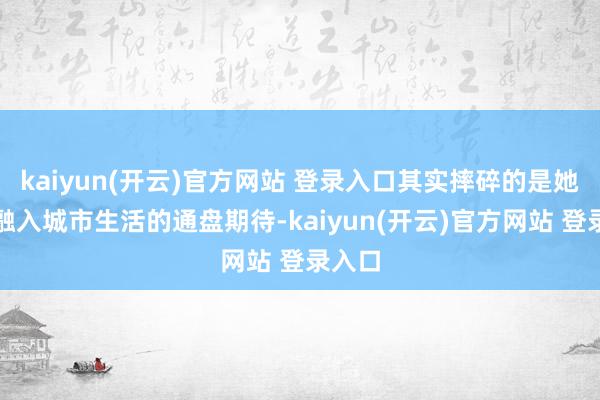 kaiyun(开云)官方网站 登录入口其实摔碎的是她念念融入城市生活的通盘期待-kaiyun(开云)官方网站 登录入口