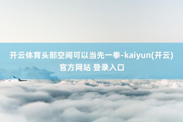 开云体育头部空间可以当先一拳-kaiyun(开云)官方网站 登录入口