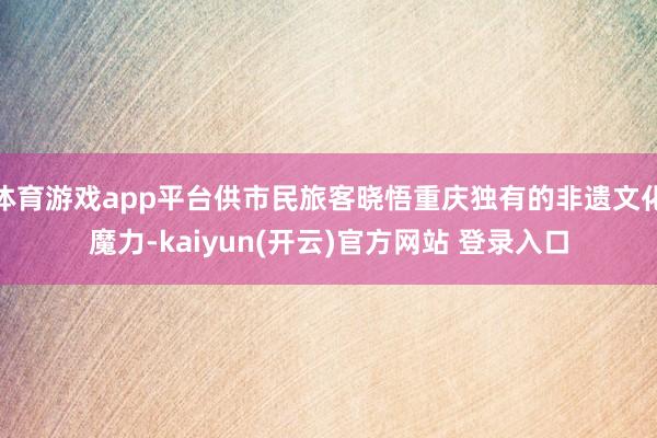 体育游戏app平台供市民旅客晓悟重庆独有的非遗文化魔力-kaiyun(开云)官方网站 登录入口