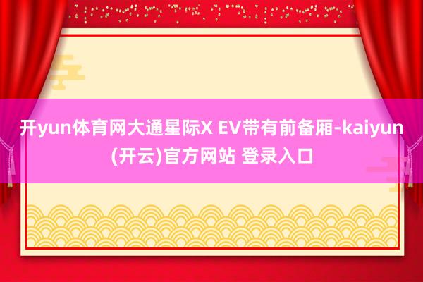开yun体育网大通星际X EV带有前备厢-kaiyun(开云)官方网站 登录入口