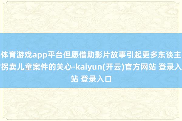 体育游戏app平台但愿借助影片故事引起更多东谈主对拐卖儿童案件的关心-kaiyun(开云)官方网站 登录入口