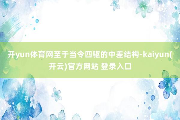 开yun体育网至于当令四驱的中差结构-kaiyun(开云)官方网站 登录入口