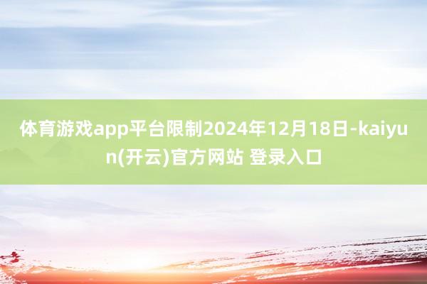 体育游戏app平台限制2024年12月18日-kaiyun(开云)官方网站 登录入口