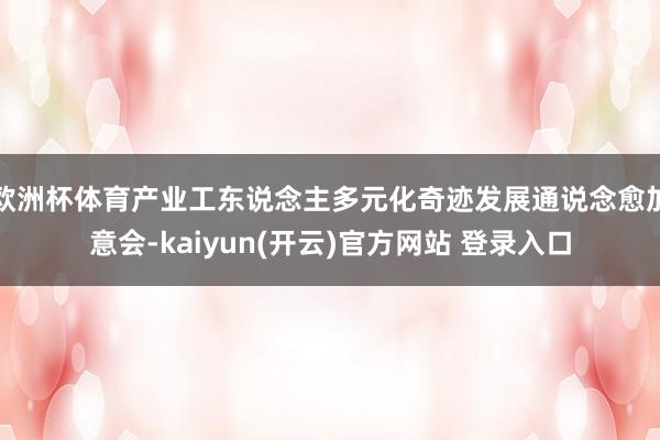 欧洲杯体育产业工东说念主多元化奇迹发展通说念愈加意会-kaiyun(开云)官方网站 登录入口