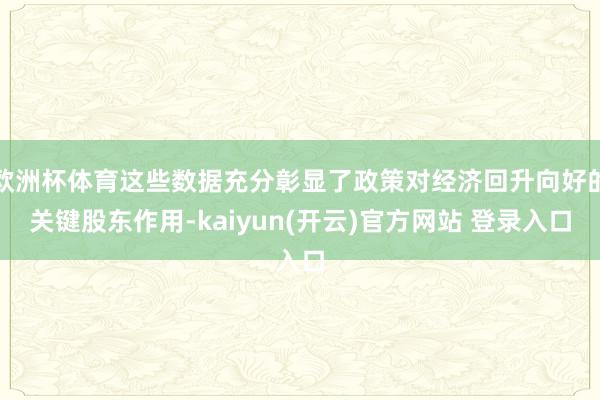 欧洲杯体育这些数据充分彰显了政策对经济回升向好的关键股东作用-kaiyun(开云)官方网站 登录入口