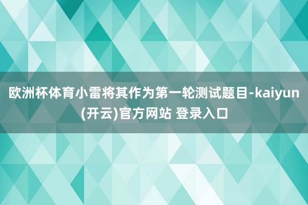 欧洲杯体育小雷将其作为第一轮测试题目-kaiyun(开云)官方网站 登录入口