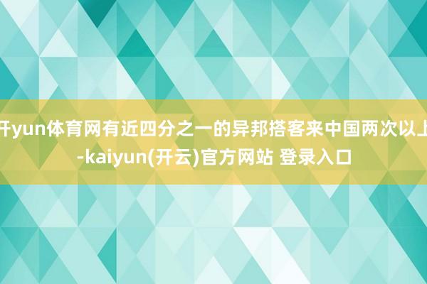 开yun体育网有近四分之一的异邦搭客来中国两次以上-kaiyun(开云)官方网站 登录入口