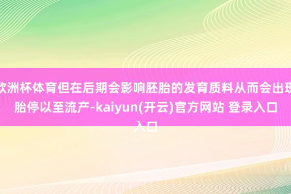 欧洲杯体育但在后期会影响胚胎的发育质料从而会出现胎停以至流产-kaiyun(开云)官方网站 登录入口