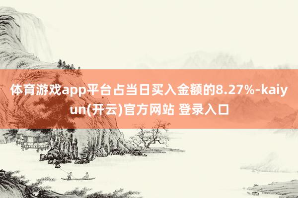体育游戏app平台占当日买入金额的8.27%-kaiyun(开云)官方网站 登录入口