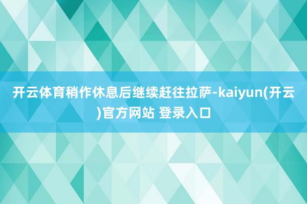 开云体育稍作休息后继续赶往拉萨-kaiyun(开云)官方网站 登录入口