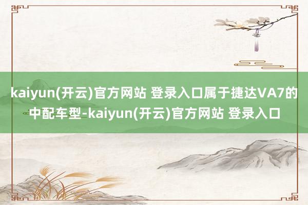 kaiyun(开云)官方网站 登录入口属于捷达VA7的中配车型-kaiyun(开云)官方网站 登录入口