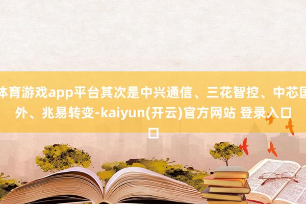 体育游戏app平台其次是中兴通信、三花智控、中芯国外、兆易转变-kaiyun(开云)官方网站 登录入口