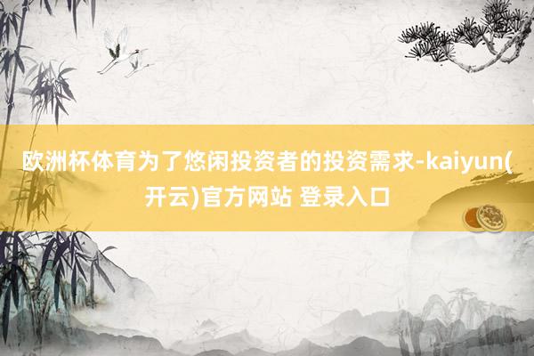 欧洲杯体育为了悠闲投资者的投资需求-kaiyun(开云)官方网站 登录入口