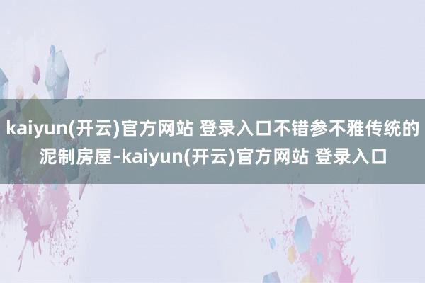 kaiyun(开云)官方网站 登录入口不错参不雅传统的泥制房屋-kaiyun(开云)官方网站 登录入口