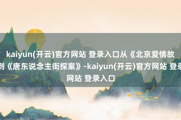 kaiyun(开云)官方网站 登录入口从《北京爱情故事》到《唐东说念主街探案》-kaiyun(开云)官方网站 登录入口