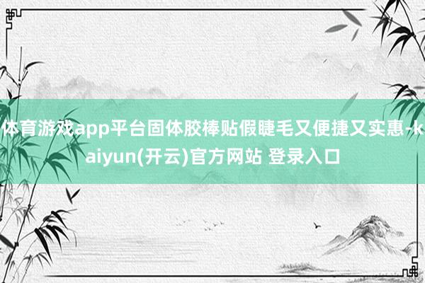 体育游戏app平台固体胶棒贴假睫毛又便捷又实惠-kaiyun(开云)官方网站 登录入口