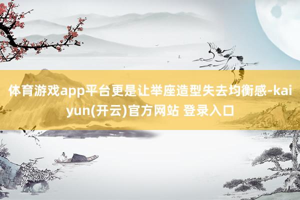 体育游戏app平台更是让举座造型失去均衡感-kaiyun(开云)官方网站 登录入口