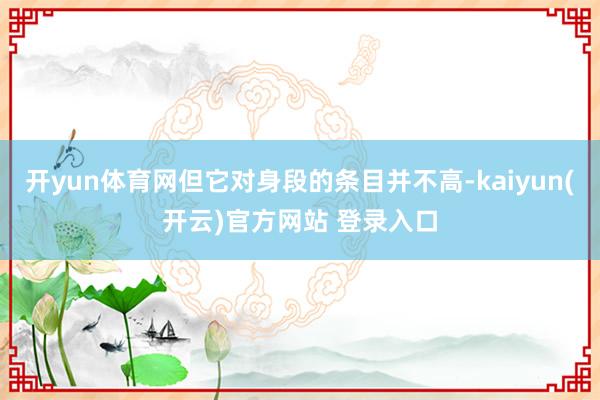 开yun体育网但它对身段的条目并不高-kaiyun(开云)官方网站 登录入口