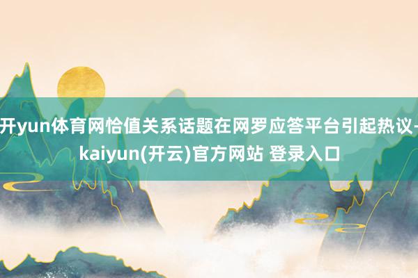 开yun体育网恰值关系话题在网罗应答平台引起热议-kaiyun(开云)官方网站 登录入口