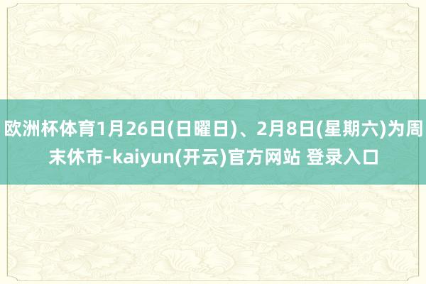 欧洲杯体育1月26日(日曜日)、2月8日(星期六)为周末休市-kaiyun(开云)官方网站 登录入口