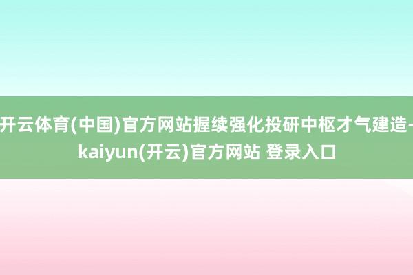 开云体育(中国)官方网站握续强化投研中枢才气建造-kaiyun(开云)官方网站 登录入口