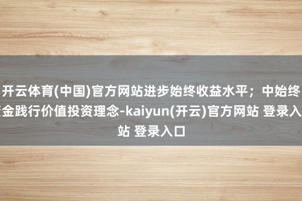 开云体育(中国)官方网站进步始终收益水平；中始终资金践行价值投资理念-kaiyun(开云)官方网站 登录入口