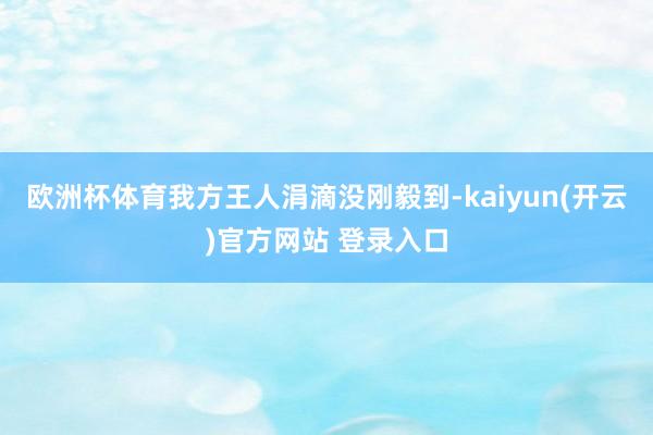 欧洲杯体育我方王人涓滴没刚毅到-kaiyun(开云)官方网站 登录入口