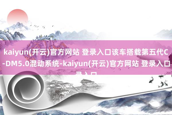 kaiyun(开云)官方网站 登录入口该车搭载第五代C-DM5.0混动系统-kaiyun(开云)官方网站 登录入口