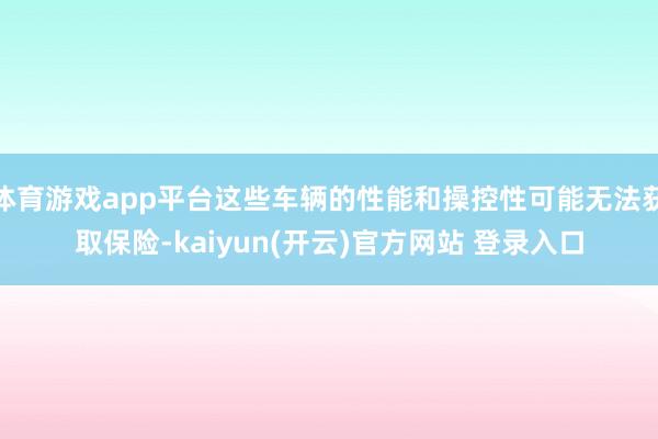 体育游戏app平台这些车辆的性能和操控性可能无法获取保险-kaiyun(开云)官方网站 登录入口