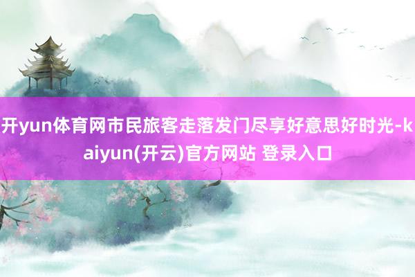 开yun体育网市民旅客走落发门尽享好意思好时光-kaiyun(开云)官方网站 登录入口