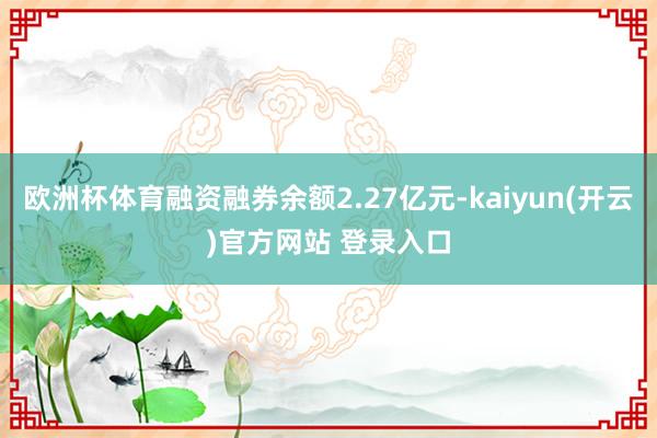 欧洲杯体育融资融券余额2.27亿元-kaiyun(开云)官方网站 登录入口