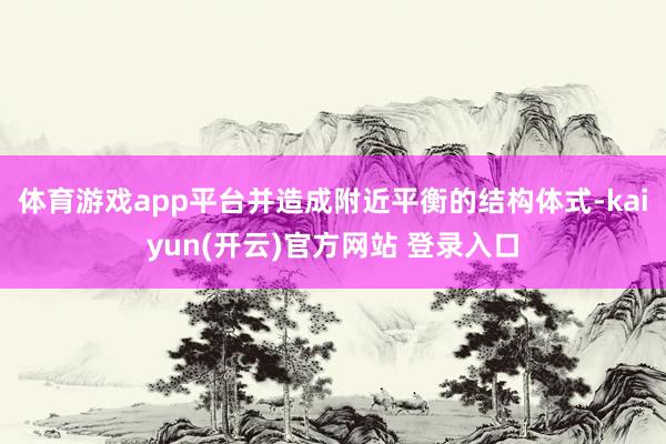 体育游戏app平台并造成附近平衡的结构体式-kaiyun(开云)官方网站 登录入口