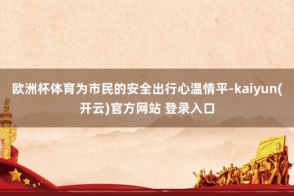 欧洲杯体育为市民的安全出行心温情平-kaiyun(开云)官方网站 登录入口