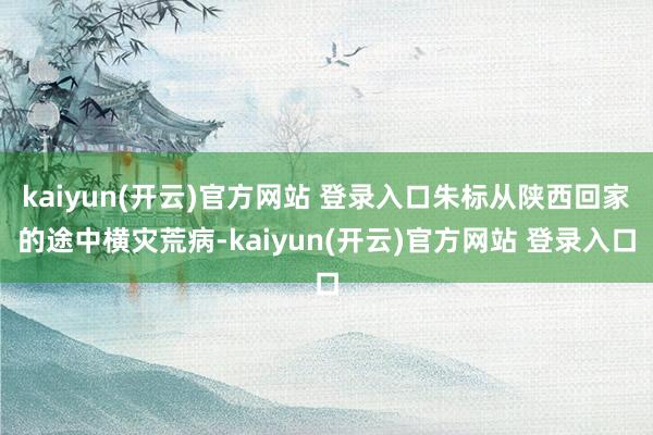 kaiyun(开云)官方网站 登录入口朱标从陕西回家的途中横灾荒病-kaiyun(开云)官方网站 登录入口